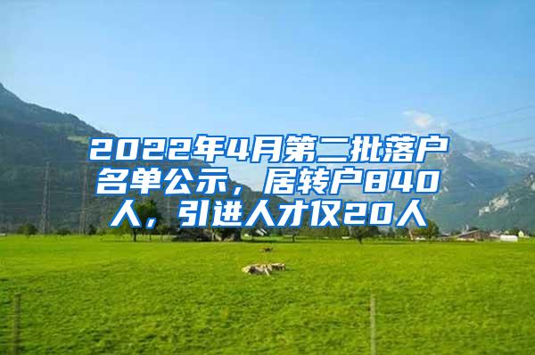 2022年4月第二批落户名单公示，居转户840人，引进人才仅20人