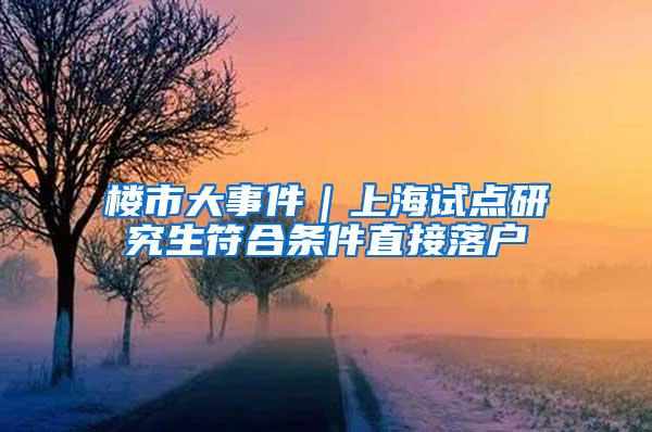 楼市大事件｜上海试点研究生符合条件直接落户