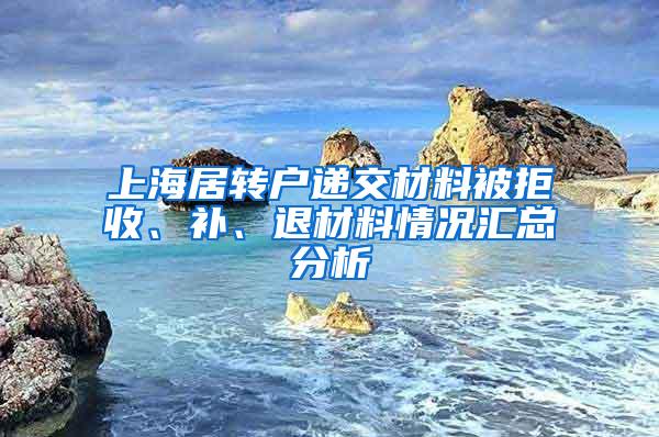 上海居转户递交材料被拒收、补、退材料情况汇总分析