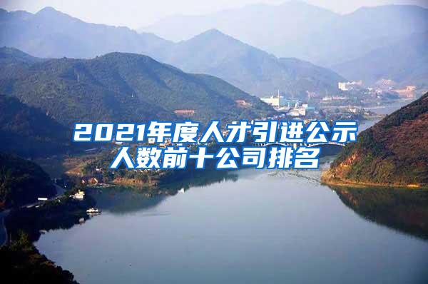 2021年度人才引进公示人数前十公司排名