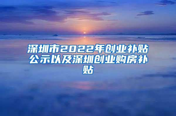 深圳市2022年创业补贴公示以及深圳创业购房补贴