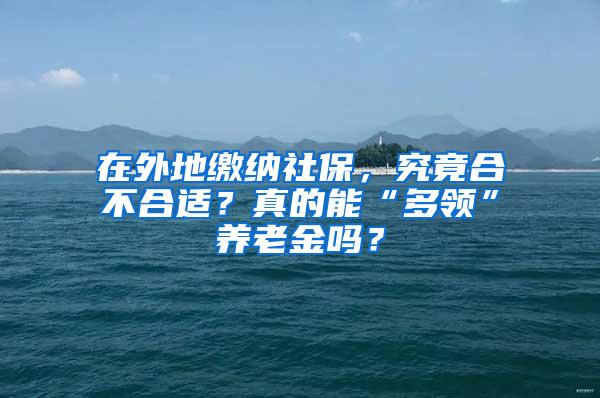 在外地缴纳社保，究竟合不合适？真的能“多领”养老金吗？