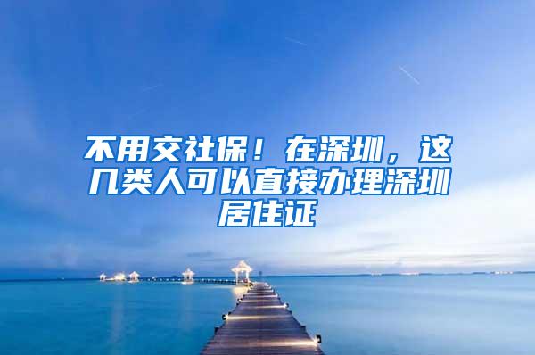 不用交社保！在深圳，这几类人可以直接办理深圳居住证