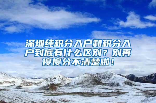 深圳纯积分入户和积分入户到底有什么区别？别再傻傻分不清楚啦！