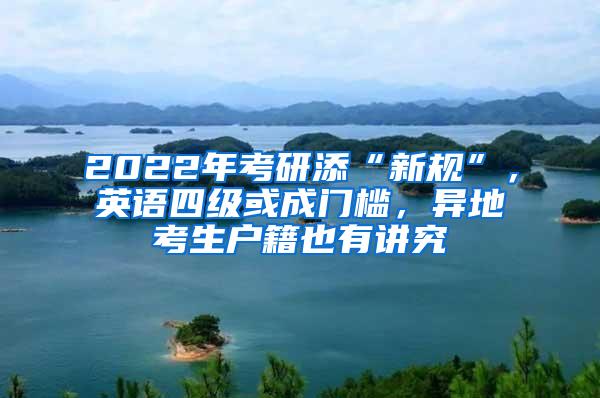 2022年考研添“新规”，英语四级或成门槛，异地考生户籍也有讲究