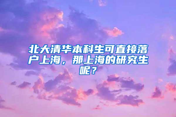 北大清华本科生可直接落户上海，那上海的研究生呢？