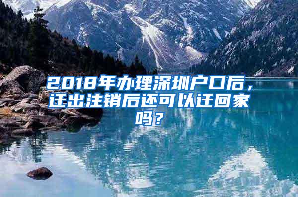 2018年办理深圳户口后，迁出注销后还可以迁回家吗？