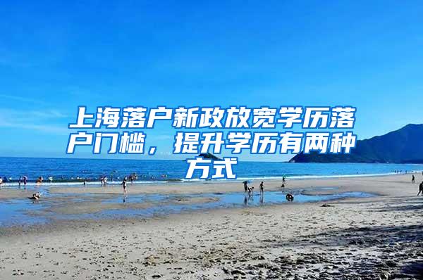 上海落户新政放宽学历落户门槛，提升学历有两种方式