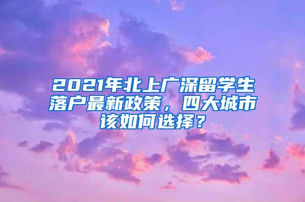 2021年北上广深留学生落户最新政策，四大城市该如何选择？