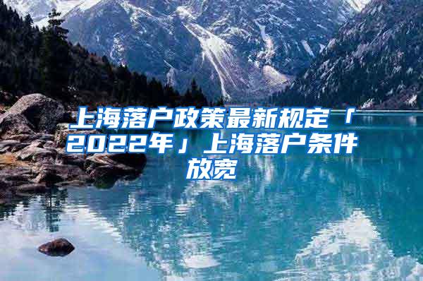 上海落户政策最新规定「2022年」上海落户条件放宽