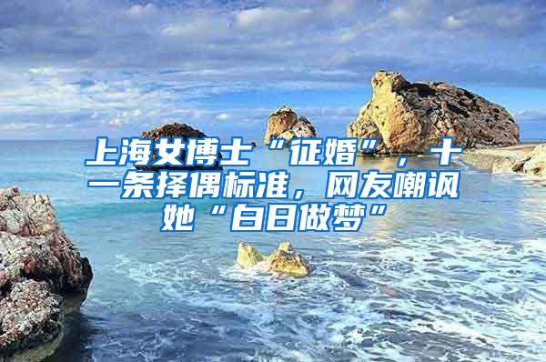 上海女博士“征婚”，十一条择偶标准，网友嘲讽她“白日做梦”