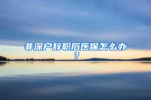 非深户辞职后医保怎么办？