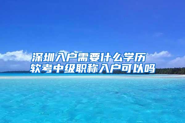 深圳入户需要什么学历 软考中级职称入户可以吗