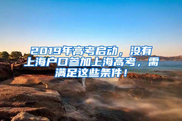 2019年高考启动，没有上海户口参加上海高考，需满足这些条件！