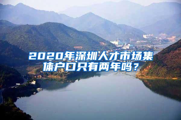 2020年深圳人才市场集体户口只有两年吗？