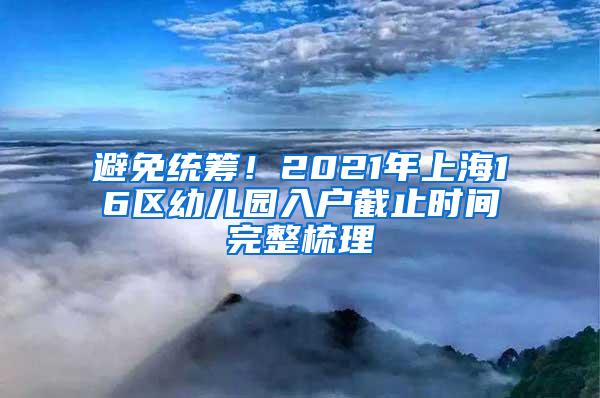 避免统筹！2021年上海16区幼儿园入户截止时间完整梳理