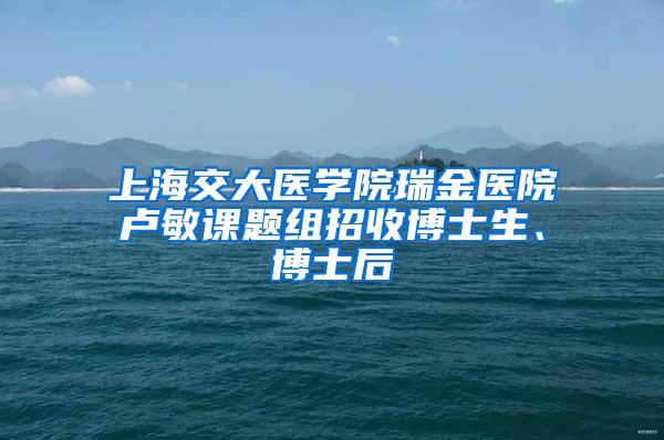 上海交大医学院瑞金医院卢敏课题组招收博士生、博士后