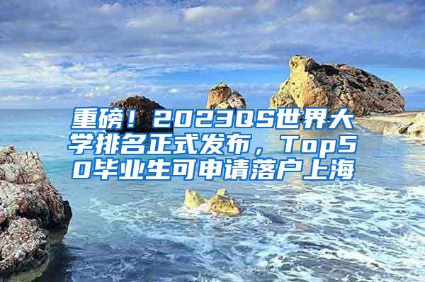 重磅！2023QS世界大学排名正式发布，Top50毕业生可申请落户上海