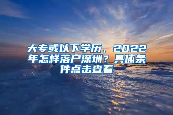 大专或以下学历，2022年怎样落户深圳？具体条件点击查看