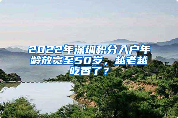 2022年深圳积分入户年龄放宽至50岁，越老越吃香了？