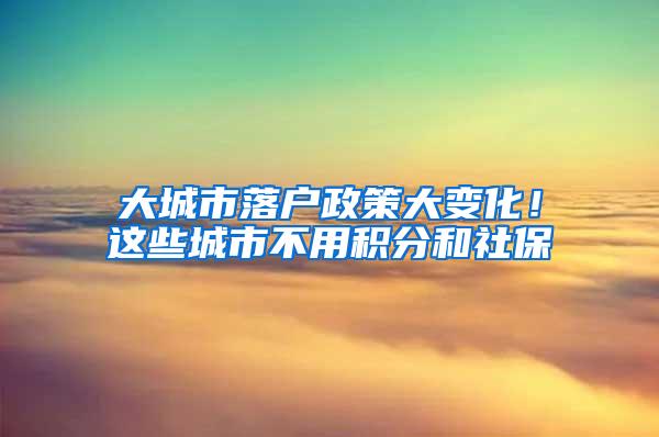 大城市落户政策大变化！这些城市不用积分和社保