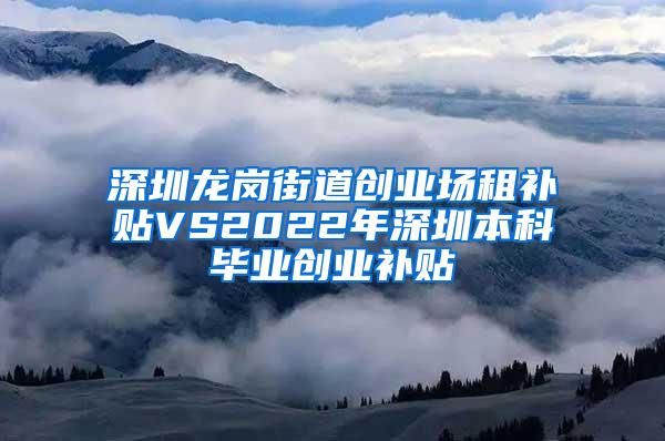 深圳龙岗街道创业场租补贴VS2022年深圳本科毕业创业补贴