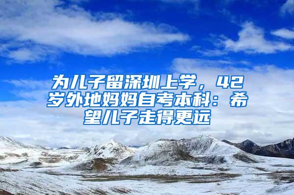 为儿子留深圳上学，42岁外地妈妈自考本科：希望儿子走得更远