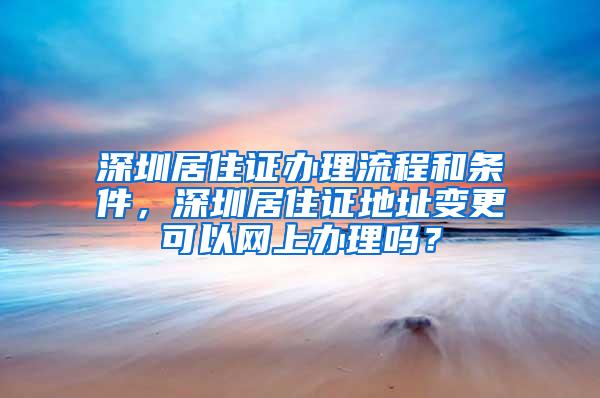 深圳居住证办理流程和条件，深圳居住证地址变更可以网上办理吗？