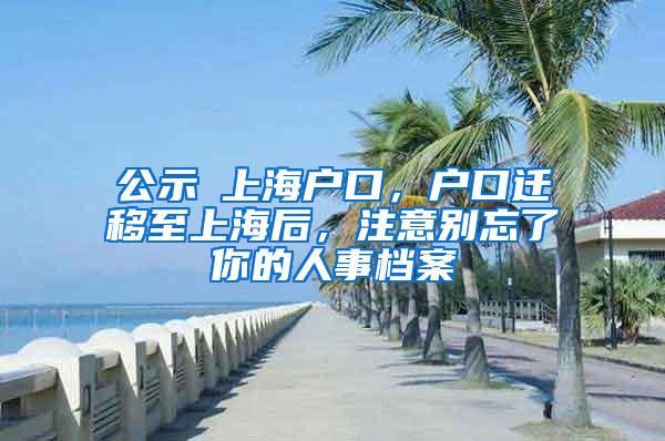 公示≠上海户口，户口迁移至上海后，注意别忘了你的人事档案