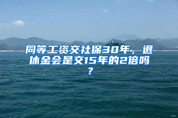 同等工资交社保30年，退休金会是交15年的2倍吗？