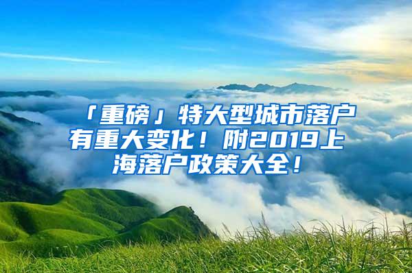 「重磅」特大型城市落户有重大变化！附2019上海落户政策大全！