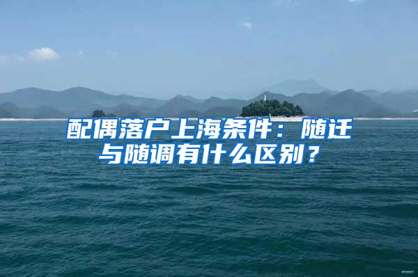 配偶落户上海条件：随迁与随调有什么区别？