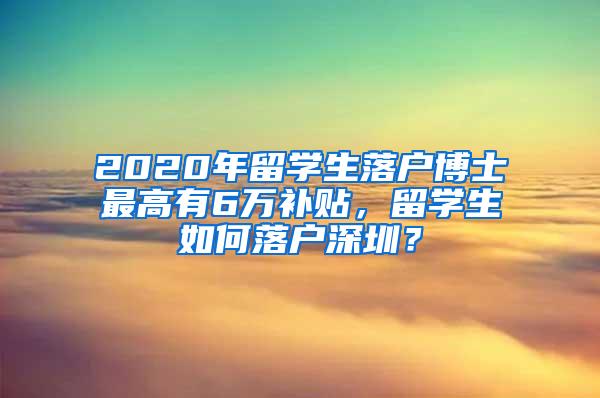 2020年留学生落户博士最高有6万补贴，留学生如何落户深圳？