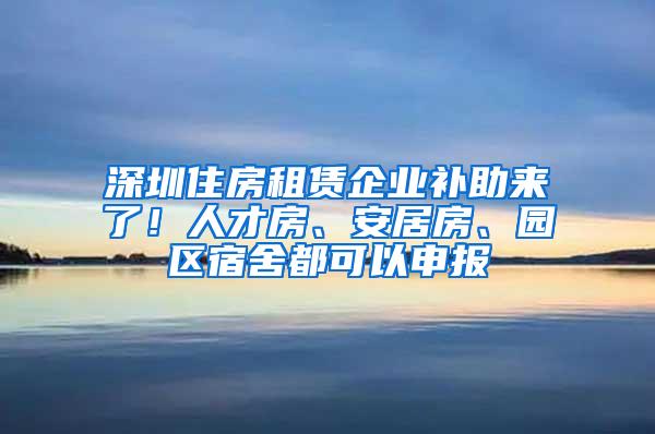 深圳住房租赁企业补助来了！人才房、安居房、园区宿舍都可以申报