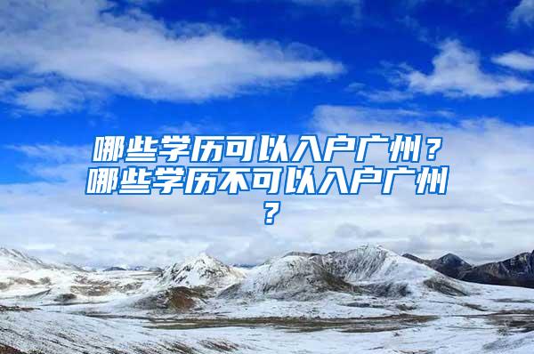 哪些学历可以入户广州？哪些学历不可以入户广州？