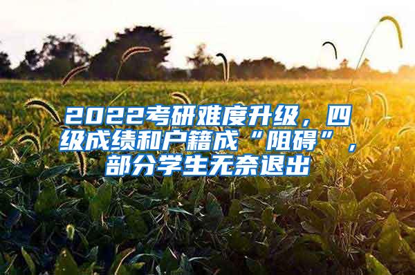 2022考研难度升级，四级成绩和户籍成“阻碍”，部分学生无奈退出