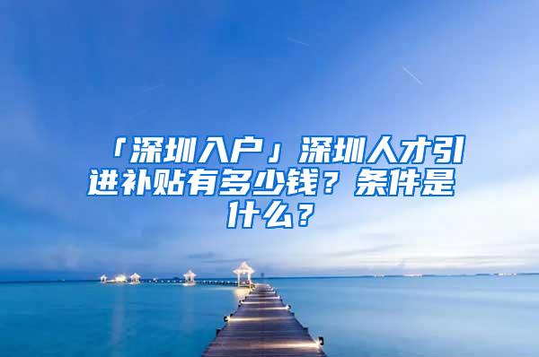 「深圳入户」深圳人才引进补贴有多少钱？条件是什么？