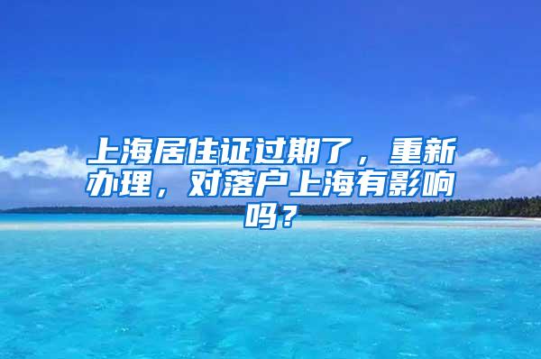 上海居住证过期了，重新办理，对落户上海有影响吗？