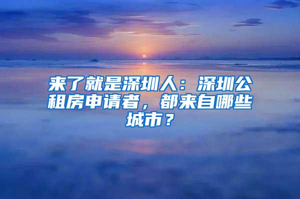 来了就是深圳人：深圳公租房申请者，都来自哪些城市？