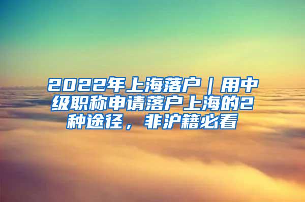 2022年上海落户｜用中级职称申请落户上海的2种途径，非沪籍必看