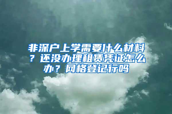 非深户上学需要什么材料？还没办理租赁凭证怎么办？网格登记行吗