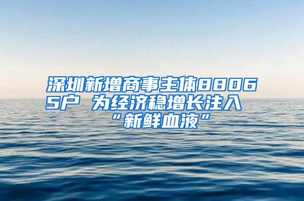 深圳新增商事主体88065户 为经济稳增长注入“新鲜血液”