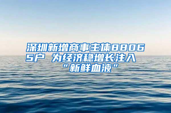 深圳新增商事主体88065户 为经济稳增长注入“新鲜血液”