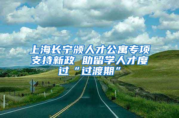 上海长宁颁人才公寓专项支持新政 助留学人才度过“过渡期”