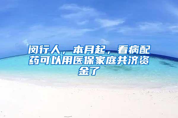 闵行人，本月起，看病配药可以用医保家庭共济资金了