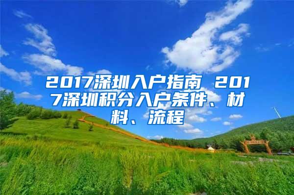 2017深圳入户指南 2017深圳积分入户条件、材料、流程