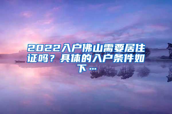 2022入户佛山需要居住证吗？具体的入户条件如下…