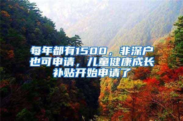 每年都有1500，非深户也可申请，儿童健康成长补贴开始申请了