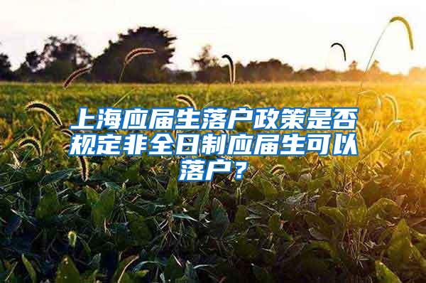 上海应届生落户政策是否规定非全日制应届生可以落户？