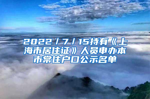 2022／7／15持有《上海市居住证》人员申办本市常住户口公示名单